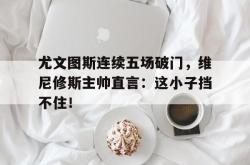 包含尤文图斯连续五场破门，维尼修斯主帅直言：这小子挡不住！的词条