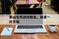 关于黑山生死战终胜出，前途一片光明的信息